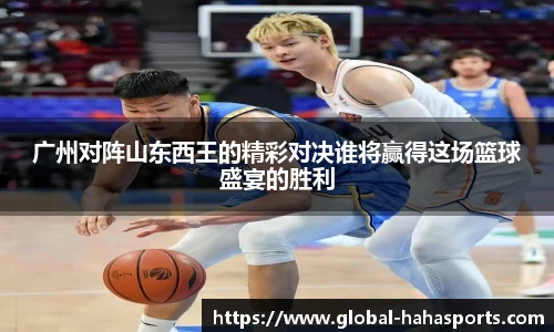 广州对阵山东西王的精彩对决谁将赢得这场篮球盛宴的胜利